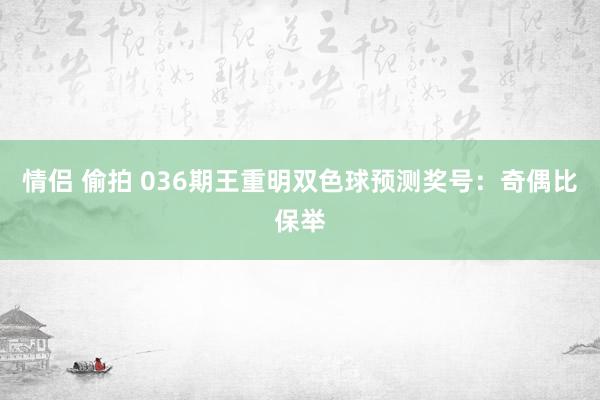 情侣 偷拍 036期王重明双色球预测奖号：奇偶比保举