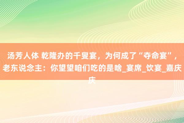 汤芳人体 乾隆办的千叟宴，为何成了“夺命宴”，老东说念主：你望望咱们吃的是啥_宴席_饮宴_嘉庆