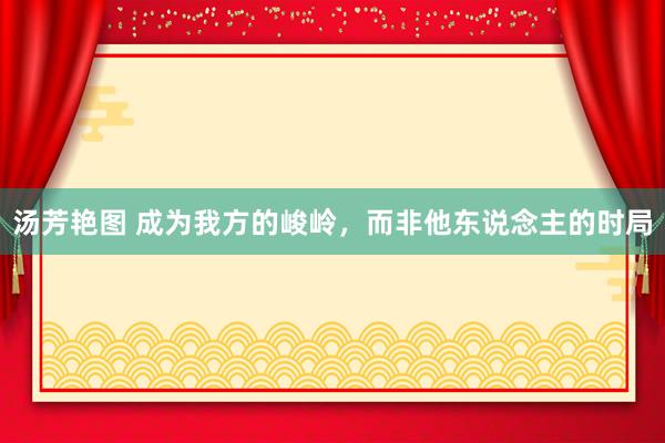 汤芳艳图 成为我方的峻岭，而非他东说念主的时局