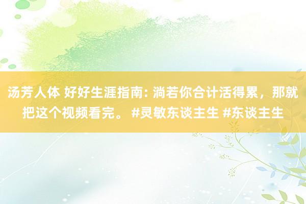 汤芳人体 好好生涯指南: 淌若你合计活得累，那就把这个视频看完。 #灵敏东谈主生 #东谈主生