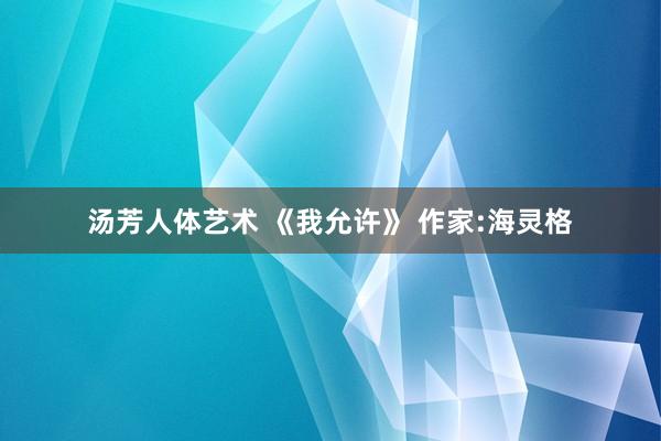 汤芳人体艺术 《我允许》 作家:海灵格