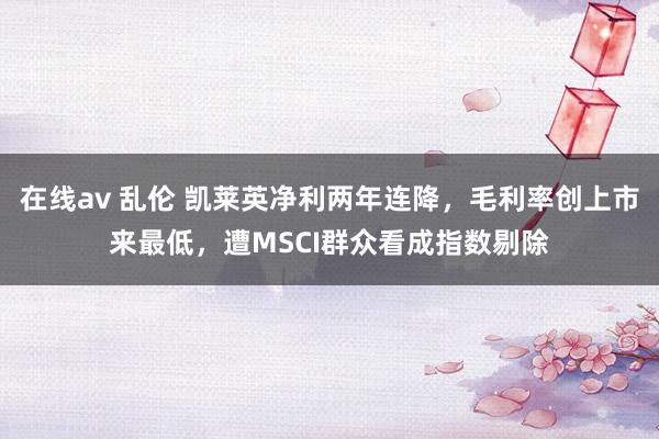 在线av 乱伦 凯莱英净利两年连降，毛利率创上市来最低，遭MSCI群众看成指数剔除