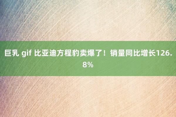 巨乳 gif 比亚迪方程豹卖爆了！销量同比增长126.8%