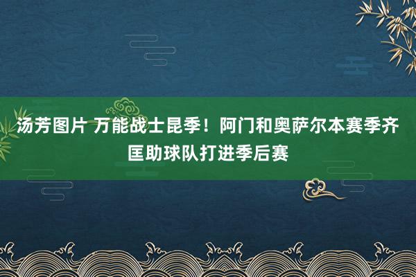 汤芳图片 万能战士昆季！阿门和奥萨尔本赛季齐匡助球队打进季后赛