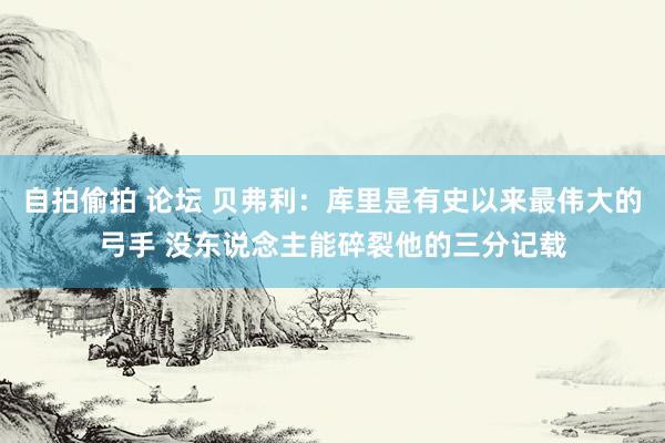 自拍偷拍 论坛 贝弗利：库里是有史以来最伟大的弓手 没东说念主能碎裂他的三分记载