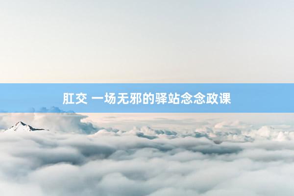 肛交 一场无邪的驿站念念政课