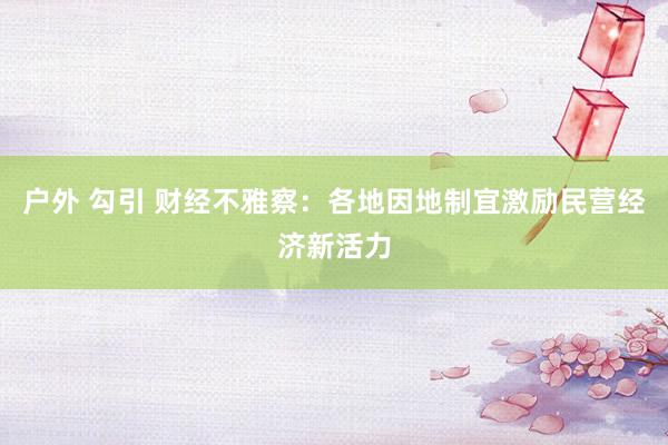 户外 勾引 财经不雅察：各地因地制宜激励民营经济新活力