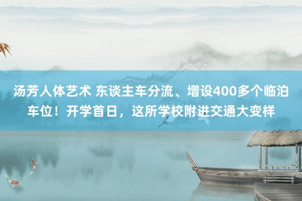 汤芳人体艺术 东谈主车分流、增设400多个临泊车位！开学首日，这所学校附进交通大变样