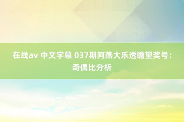 在线av 中文字幕 037期阿燕大乐透瞻望奖号：奇偶比分析