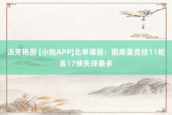 汤芳艳图 [小炮APP]北单谍报：图库曼竞技11轮丢17球失球最多