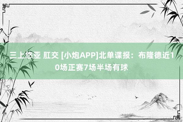 三上悠亚 肛交 [小炮APP]北单谍报：布隆德近10场正赛7场半场有球