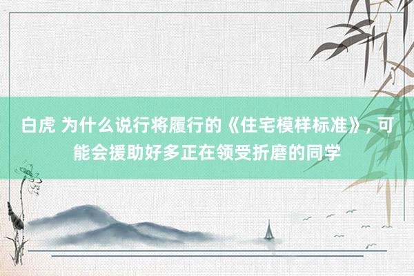 白虎 为什么说行将履行的《住宅模样标准》， 可能会援助好多正在领受折磨的同学