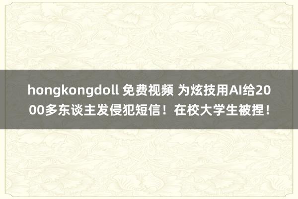 hongkongdoll 免费视频 为炫技用AI给2000多东谈主发侵犯短信！在校大学生被捏！