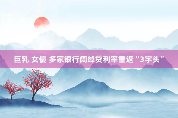 巨乳 女優 多家银行阔绰贷利率重返“3字头”