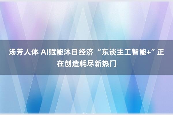 汤芳人体 AI赋能沐日经济 “东谈主工智能+”正在创造耗尽新热门