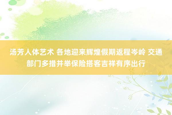 汤芳人体艺术 各地迎来辉煌假期返程岑岭 交通部门多措并举保险搭客吉祥有序出行