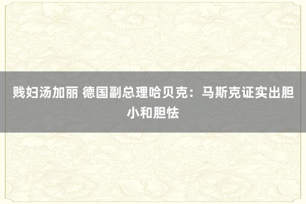 贱妇汤加丽 德国副总理哈贝克：马斯克证实出胆小和胆怯