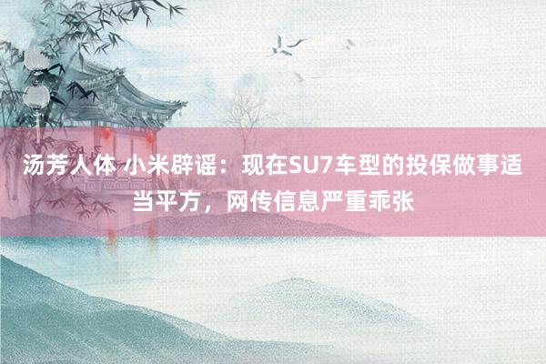 汤芳人体 小米辟谣：现在SU7车型的投保做事适当平方，网传信息严重乖张