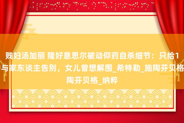 贱妇汤加丽 隆好意思尔被动仰药自杀细节：只给10分钟与家东谈主告别，女儿曾想解围_希特勒_施陶芬贝格_纳粹