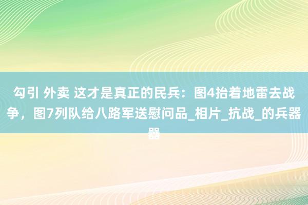 勾引 外卖 这才是真正的民兵：图4抬着地雷去战争，图7列队给八路军送慰问品_相片_抗战_的兵器