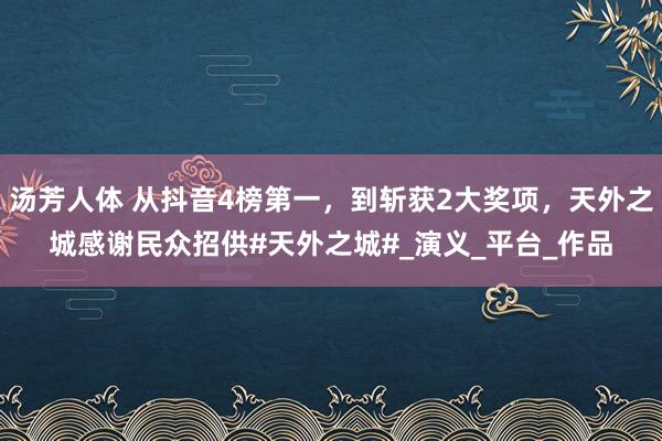 汤芳人体 从抖音4榜第一，到斩获2大奖项，天外之城感谢民众招供#天外之城#_演义_平台_作品
