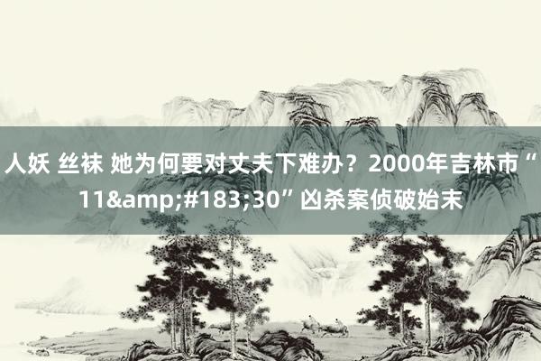 人妖 丝袜 她为何要对丈夫下难办？2000年吉林市“11&#183;30”凶杀案侦破始末