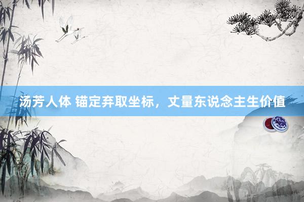 汤芳人体 锚定弃取坐标，丈量东说念主生价值