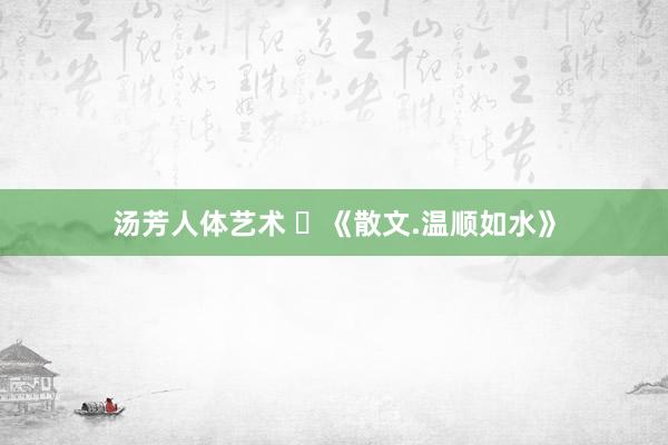汤芳人体艺术 ​《散文.温顺如水》