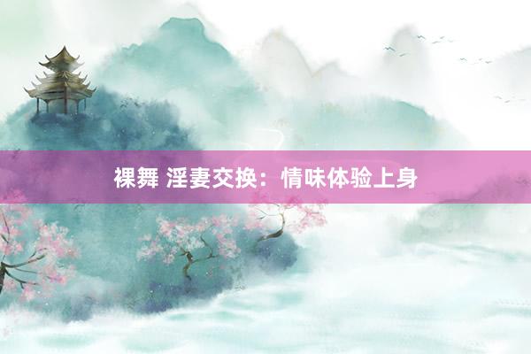 裸舞 淫妻交换：情味体验上身