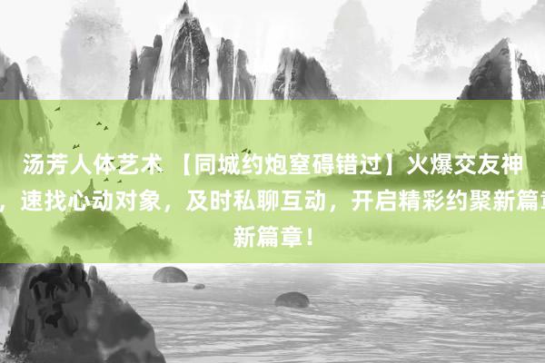 汤芳人体艺术 【同城约炮窒碍错过】火爆交友神器，速找心动对象，及时私聊互动，开启精彩约聚新篇章！