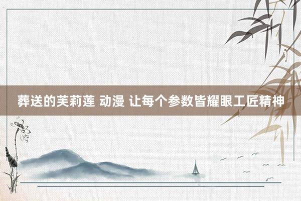 葬送的芙莉莲 动漫 让每个参数皆耀眼工匠精神