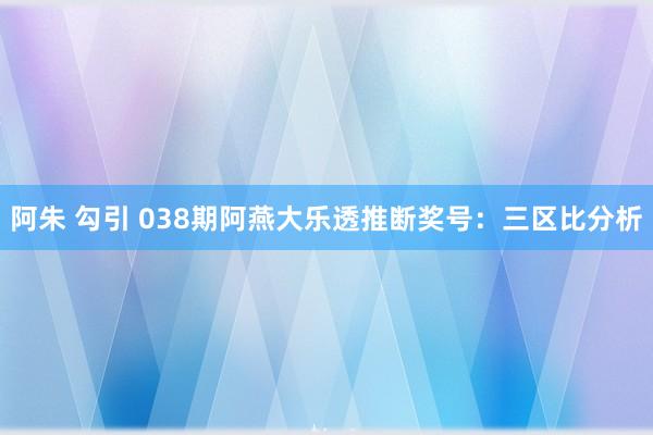 阿朱 勾引 038期阿燕大乐透推断奖号：三区比分析