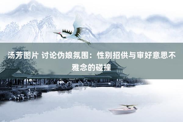 汤芳图片 讨论伪娘氛围：性别招供与审好意思不雅念的碰撞