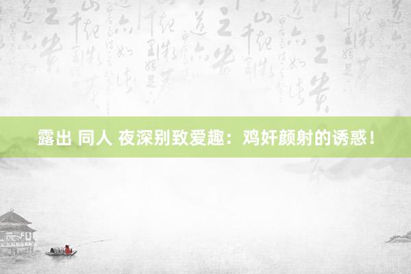 露出 同人 夜深别致爱趣：鸡奸颜射的诱惑！