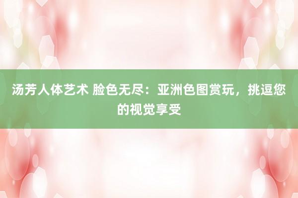 汤芳人体艺术 脸色无尽：亚洲色图赏玩，挑逗您的视觉享受
