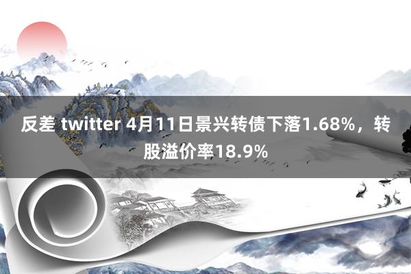反差 twitter 4月11日景兴转债下落1.68%，转股溢价率18.9%