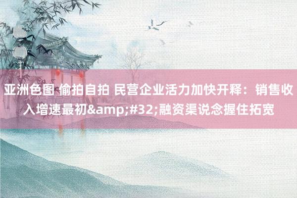 亚洲色图 偷拍自拍 民营企业活力加快开释：销售收入增速最初&#32;融资渠说念握住拓宽