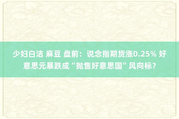 少妇白洁 麻豆 盘前：说念指期货涨0.25% 好意思元暴跌成“抛售好意思国”风向标？