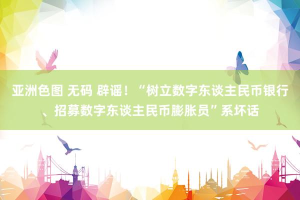 亚洲色图 无码 辟谣！“树立数字东谈主民币银行、招募数字东谈主民币膨胀员”系坏话