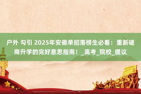 户外 勾引 2025年安徽单招落榜生必看：重新磋商升学的完好意思指南！_高考_院校_提议