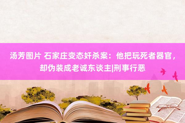 汤芳图片 石家庄变态奸杀案：他把玩死者器官，却伪装成老诚东谈主|刑事行恶