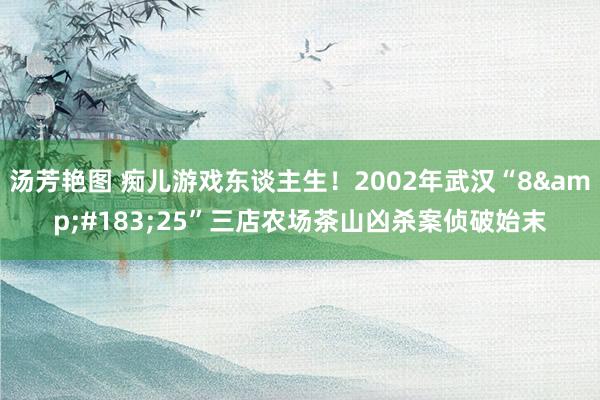 汤芳艳图 痴儿游戏东谈主生！2002年武汉“8&#183;25”三店农场茶山凶杀案侦破始末