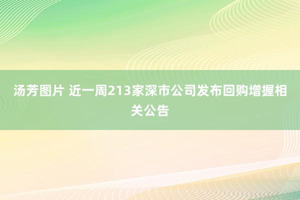 汤芳图片 近一周213家深市公司发布回购增握相关公告