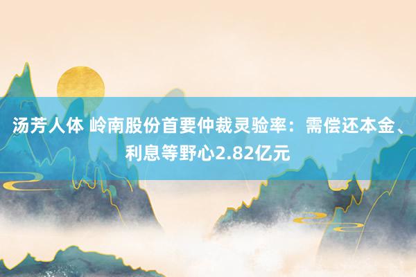 汤芳人体 岭南股份首要仲裁灵验率：需偿还本金、利息等野心2.82亿元