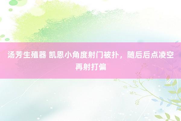 汤芳生殖器 凯恩小角度射门被扑，随后后点凌空再射打偏