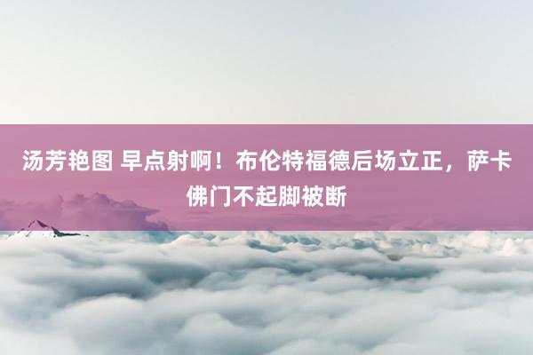 汤芳艳图 早点射啊！布伦特福德后场立正，萨卡佛门不起脚被断