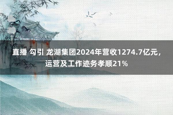 直播 勾引 龙湖集团2024年营收1274.7亿元，运营及工作迹务孝顺21%