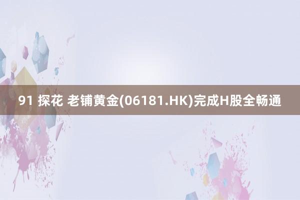 91 探花 老铺黄金(06181.HK)完成H股全畅通