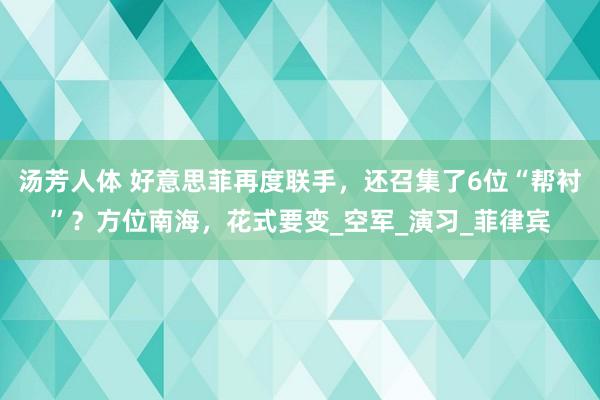 汤芳人体 好意思菲再度联手，还召集了6位“帮衬”？方位南海，花式要变_空军_演习_菲律宾