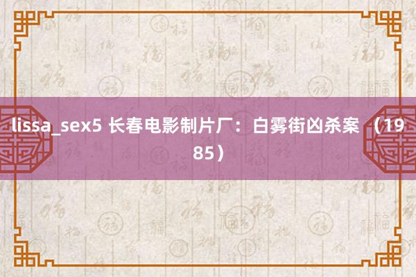 lissa_sex5 长春电影制片厂：白雾街凶杀案 （1985）